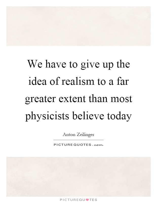 We have to give up the idea of realism to a far greater extent than most physicists believe today Picture Quote #1