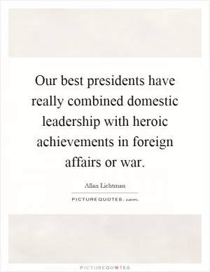 Our best presidents have really combined domestic leadership with heroic achievements in foreign affairs or war Picture Quote #1