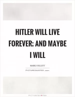 Hitler will live forever; and maybe I will Picture Quote #1
