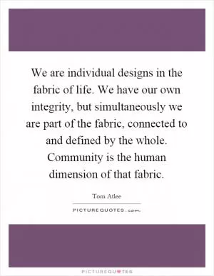 We are individual designs in the fabric of life. We have our own integrity, but simultaneously we are part of the fabric, connected to and defined by the whole. Community is the human dimension of that fabric Picture Quote #1