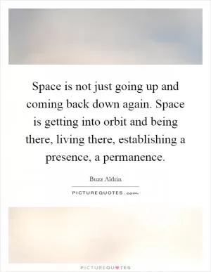 Space is not just going up and coming back down again. Space is getting into orbit and being there, living there, establishing a presence, a permanence Picture Quote #1