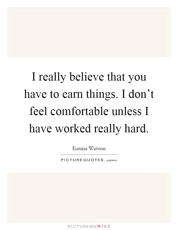 I really believe that you have to earn things. I don't feel comfortable unless I have worked really hard Picture Quote #1
