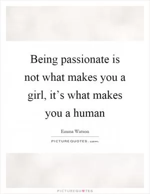 Being passionate is not what makes you a girl, it’s what makes you a human Picture Quote #1