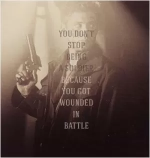 You don’t stop being a soldier because you got wounded in battle Picture Quote #1