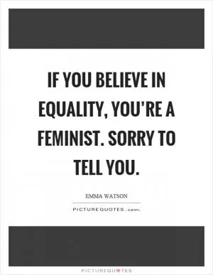 If you believe in equality, you’re a feminist. Sorry to tell you Picture Quote #1