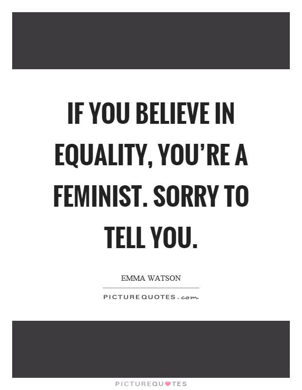 If you believe in equality, you're a feminist. Sorry to tell you Picture Quote #1