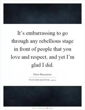 It’s embarrassing to go through any rebellious stage in front of people that you love and respect, and yet I’m glad I did Picture Quote #1