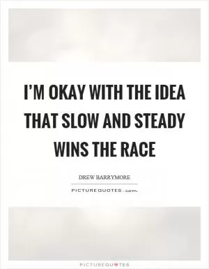 I’m okay with the idea that slow and steady wins the race Picture Quote #1