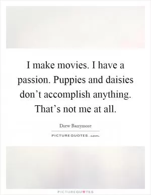 I make movies. I have a passion. Puppies and daisies don’t accomplish anything. That’s not me at all Picture Quote #1