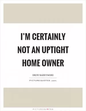 I’m certainly not an uptight home owner Picture Quote #1