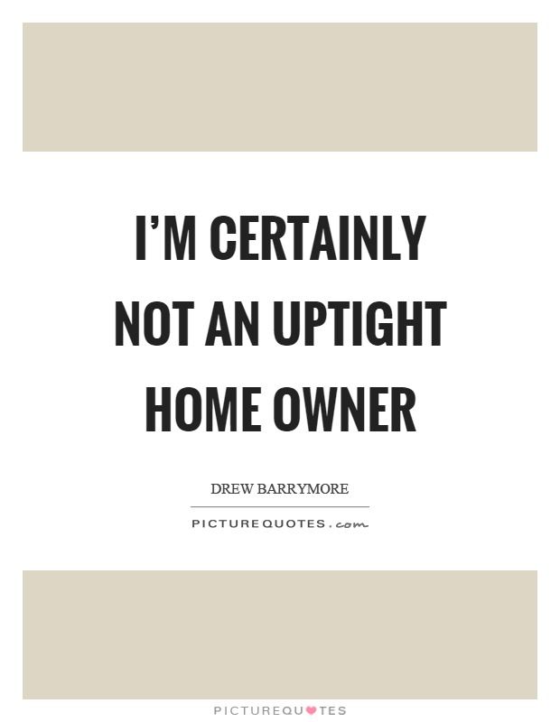 I'm certainly not an uptight home owner Picture Quote #1