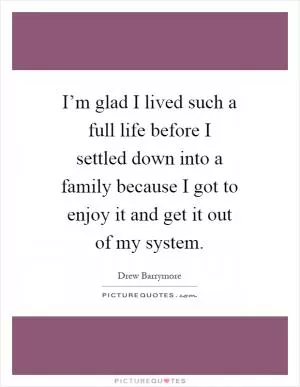 I’m glad I lived such a full life before I settled down into a family because I got to enjoy it and get it out of my system Picture Quote #1