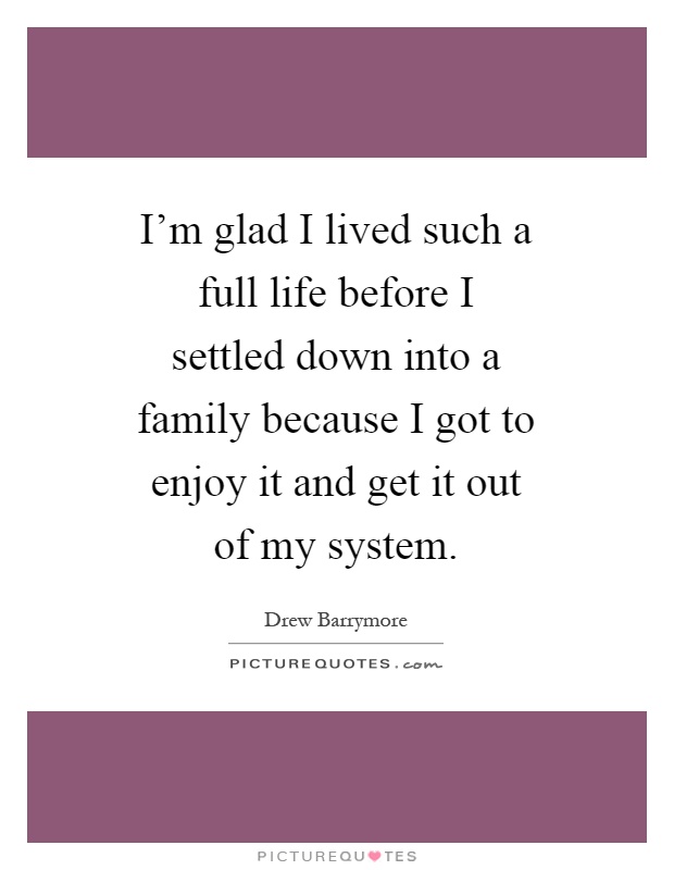 I'm glad I lived such a full life before I settled down into a family because I got to enjoy it and get it out of my system Picture Quote #1