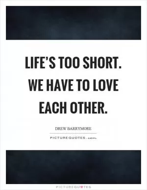 Life’s too short. We have to love each other Picture Quote #1