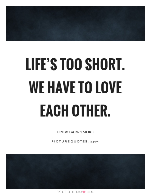 Life's too short. We have to love each other Picture Quote #1