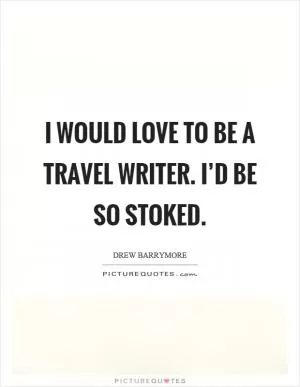 I would love to be a travel writer. I’d be so stoked Picture Quote #1