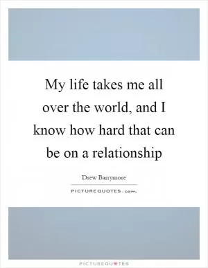 My life takes me all over the world, and I know how hard that can be on a relationship Picture Quote #1