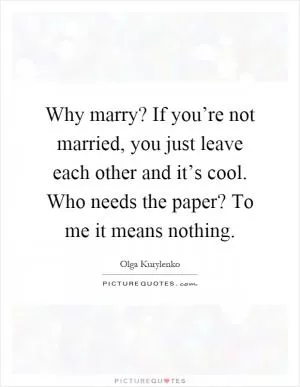 Why marry? If you’re not married, you just leave each other and it’s cool. Who needs the paper? To me it means nothing Picture Quote #1