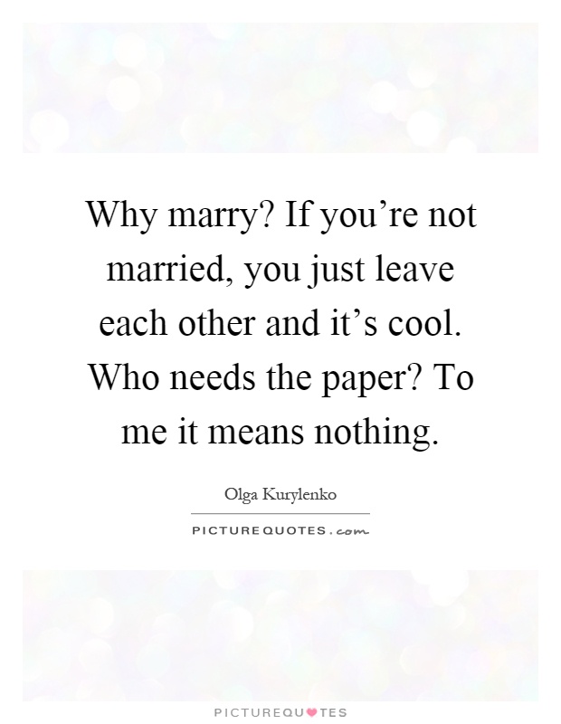 Why marry? If you're not married, you just leave each other and it's cool. Who needs the paper? To me it means nothing Picture Quote #1
