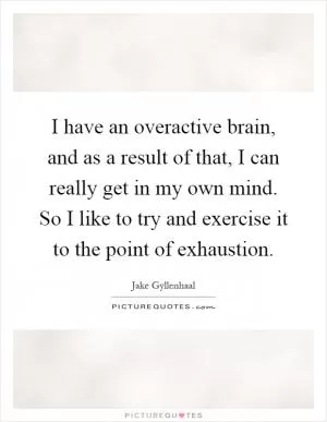 I have an overactive brain, and as a result of that, I can really get in my own mind. So I like to try and exercise it to the point of exhaustion Picture Quote #1