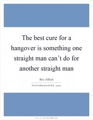 The best cure for a hangover is something one straight man can’t do for another straight man Picture Quote #1