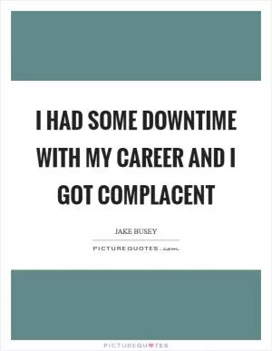 I had some downtime with my career and I got complacent Picture Quote #1