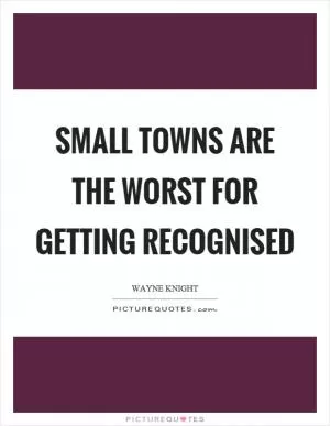 Small towns are the worst for getting recognised Picture Quote #1