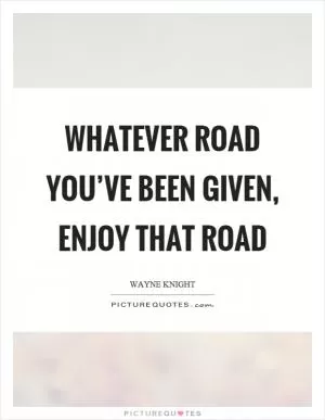 Whatever road you’ve been given, enjoy that road Picture Quote #1