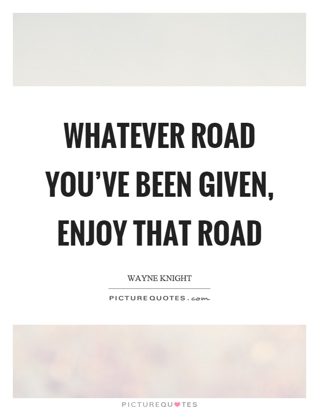 Whatever road you've been given, enjoy that road Picture Quote #1