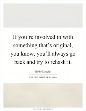 If you’re involved in with something that’s original, you know, you’ll always go back and try to rehash it Picture Quote #1