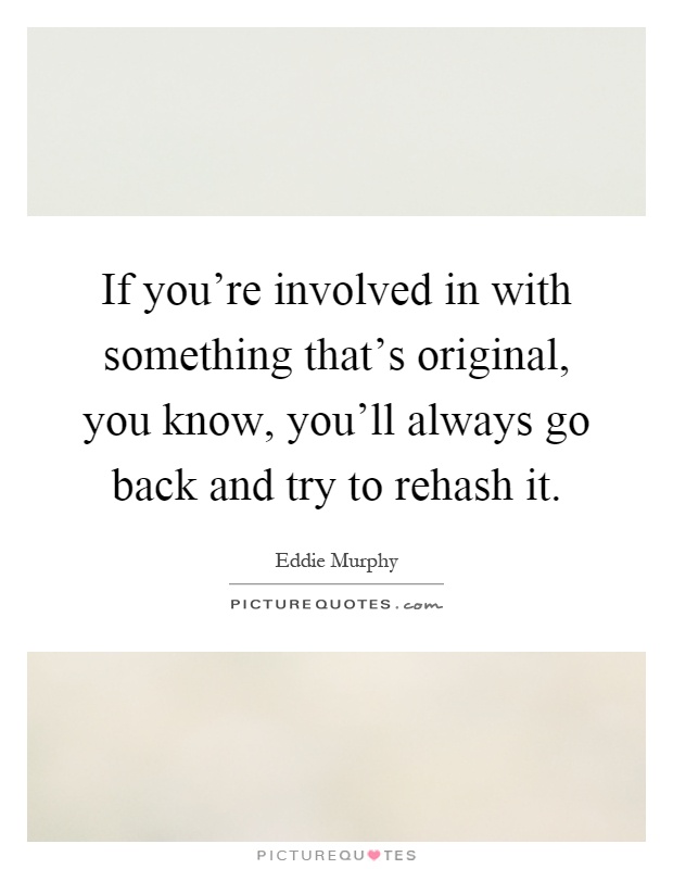 If you're involved in with something that's original, you know, you'll always go back and try to rehash it Picture Quote #1