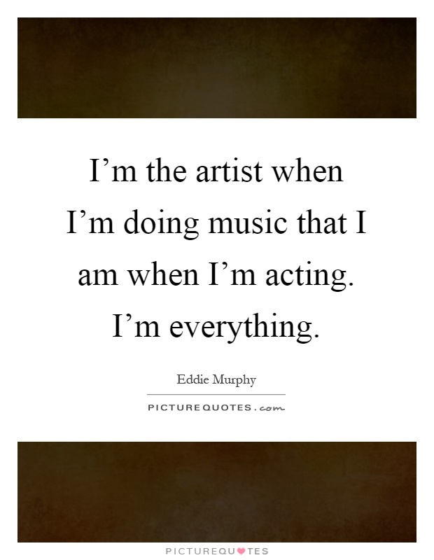 I'm the artist when I'm doing music that I am when I'm acting. I'm everything Picture Quote #1