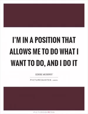 I’m in a position that allows me to do what I want to do, and I do it Picture Quote #1