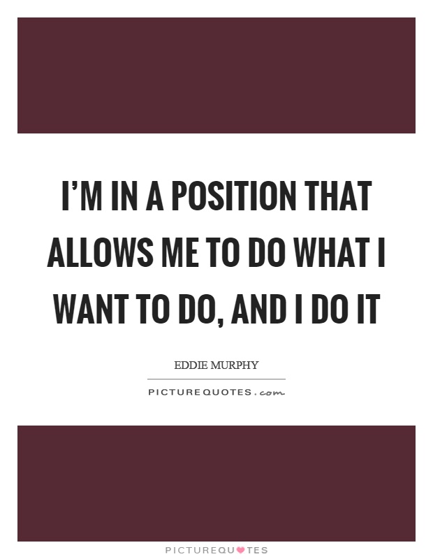 I'm in a position that allows me to do what I want to do, and I do it Picture Quote #1