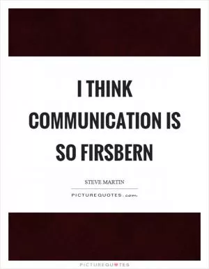 I think communication is so firsbern Picture Quote #1
