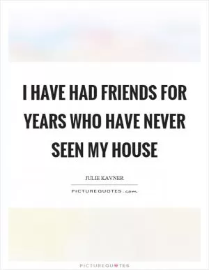 I have had friends for years who have never seen my house Picture Quote #1