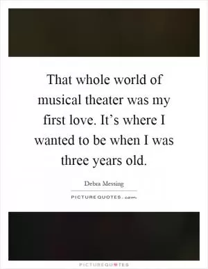 That whole world of musical theater was my first love. It’s where I wanted to be when I was three years old Picture Quote #1