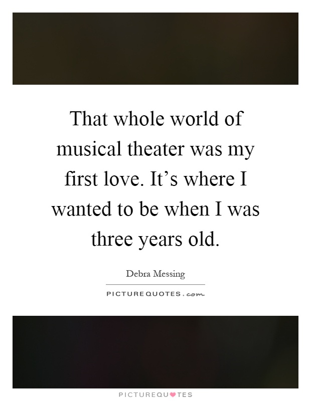 That whole world of musical theater was my first love. It's where I wanted to be when I was three years old Picture Quote #1