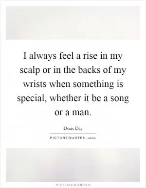 I always feel a rise in my scalp or in the backs of my wrists when something is special, whether it be a song or a man Picture Quote #1