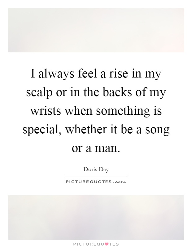 I always feel a rise in my scalp or in the backs of my wrists when something is special, whether it be a song or a man Picture Quote #1