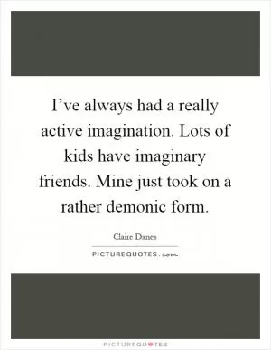 I’ve always had a really active imagination. Lots of kids have imaginary friends. Mine just took on a rather demonic form Picture Quote #1