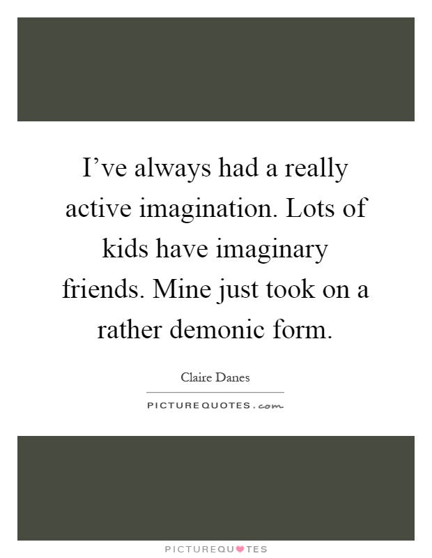 I've always had a really active imagination. Lots of kids have imaginary friends. Mine just took on a rather demonic form Picture Quote #1