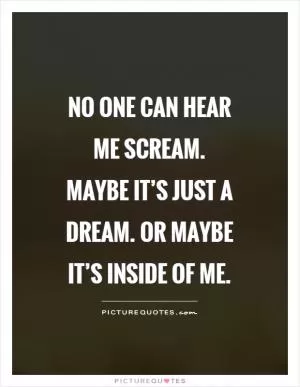 No one can hear me scream. Maybe it’s just a dream. Or maybe it’s inside of me Picture Quote #1