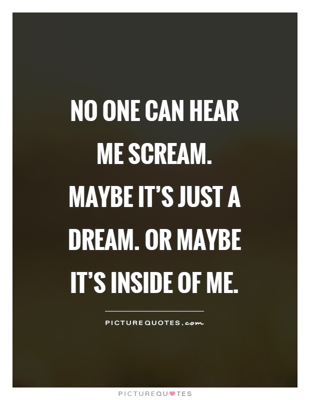 No one can hear me scream. Maybe it's just a dream. Or maybe it's inside of me Picture Quote #1