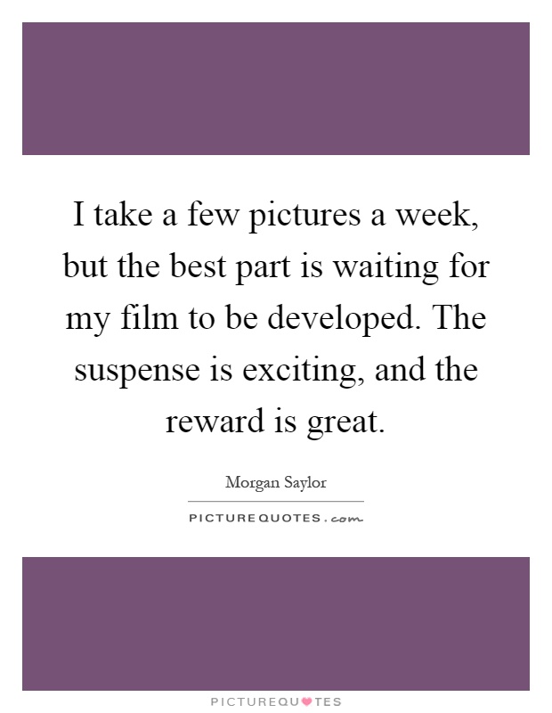 I take a few pictures a week, but the best part is waiting for my film to be developed. The suspense is exciting, and the reward is great Picture Quote #1