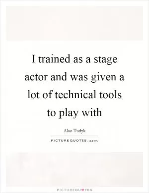 I trained as a stage actor and was given a lot of technical tools to play with Picture Quote #1