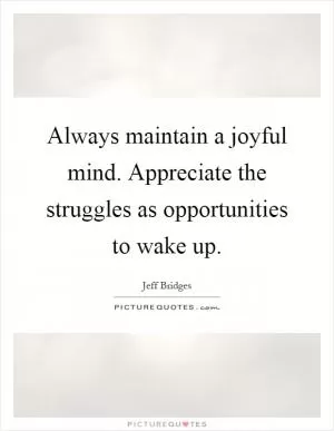 Always maintain a joyful mind. Appreciate the struggles as opportunities to wake up Picture Quote #1