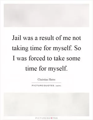 Jail was a result of me not taking time for myself. So I was forced to take some time for myself Picture Quote #1