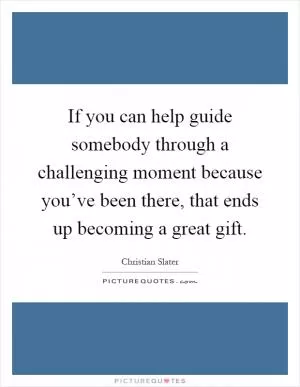 If you can help guide somebody through a challenging moment because you’ve been there, that ends up becoming a great gift Picture Quote #1