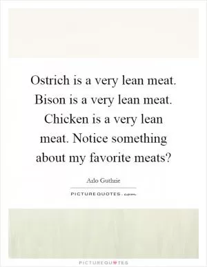 Ostrich is a very lean meat. Bison is a very lean meat. Chicken is a very lean meat. Notice something about my favorite meats? Picture Quote #1
